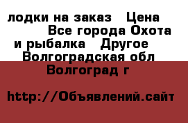 лодки на заказ › Цена ­ 15 000 - Все города Охота и рыбалка » Другое   . Волгоградская обл.,Волгоград г.